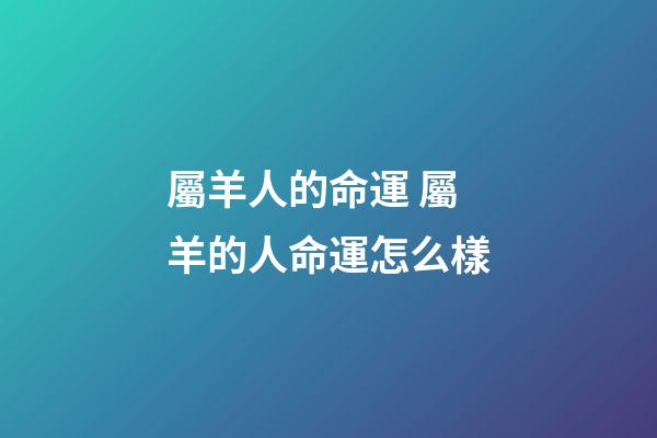 屬羊人的命運 屬羊的人命運怎么樣-第1張-觀點-玄機派
